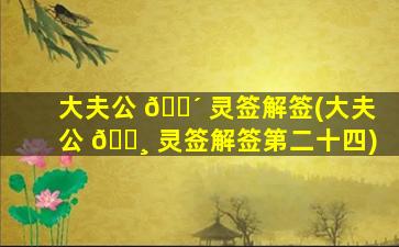 大夫公 🐴 灵签解签(大夫公 🕸 灵签解签第二十四)